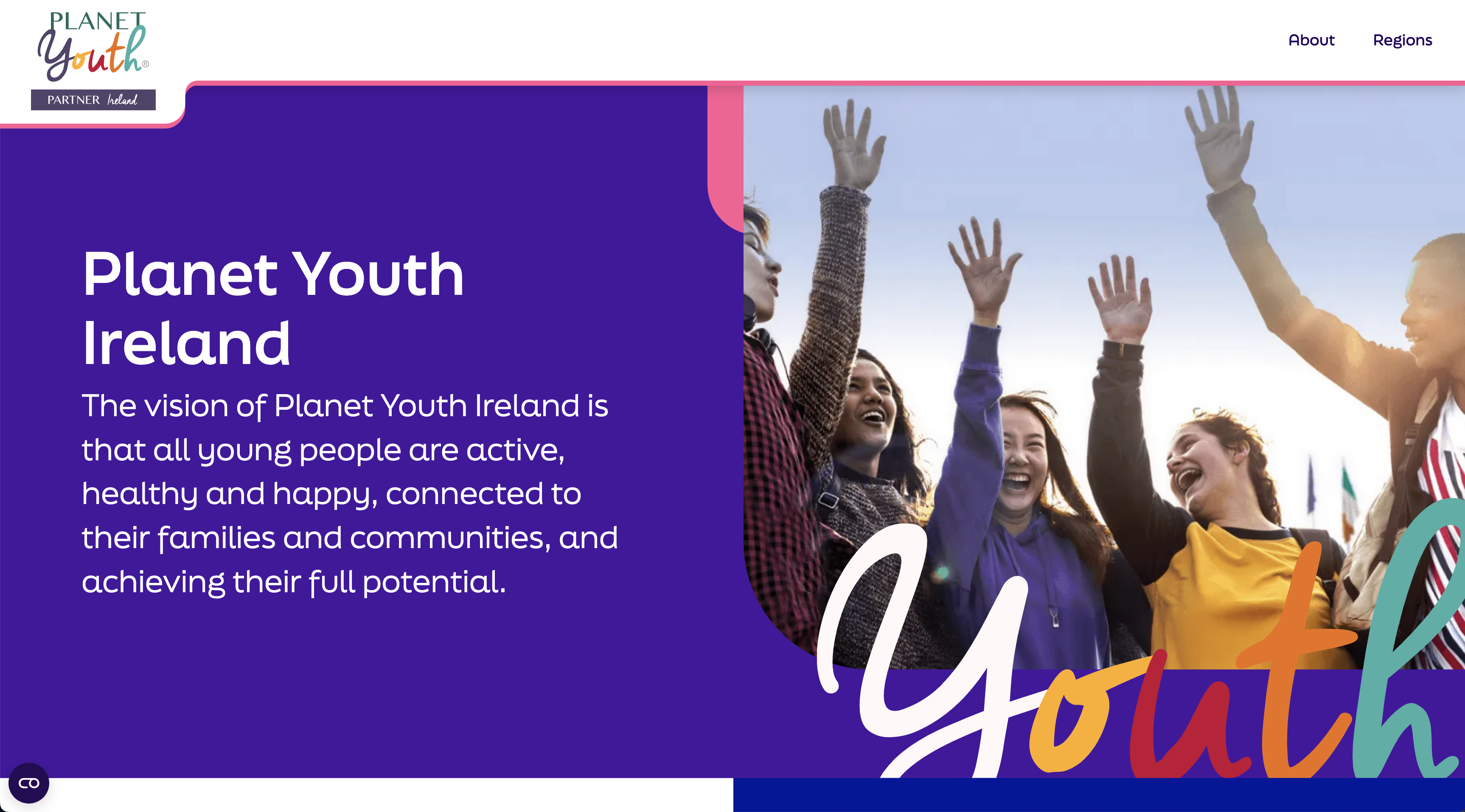 Planet Youth Ireland home page; a white navigation bar containing the logo and menu items 'About' and 'Regions' sits above a vibrant purple background containing the text: "Planet Youth Ireland: The vision of Planet Youth Ireland is that all young people are active, healthy and happy, connected to their families and communities, and achieving their full potential.". The purple section also contains an image of young people raising their hands in the air and smiling.